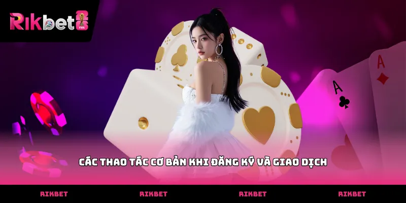 RIKBET Các thao tác cơ bản khi đăng ký và giao dịch